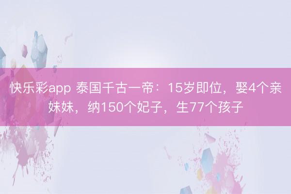 快乐彩app 泰国千古一帝:15岁即位,娶4个亲妹妹,纳150个妃子,生77个孩子