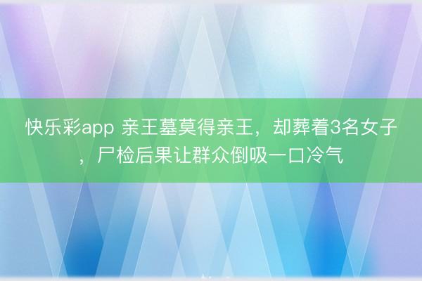 快乐彩app 亲王墓莫得亲王，却葬着3名女子，尸检后果让群众倒吸一口冷气