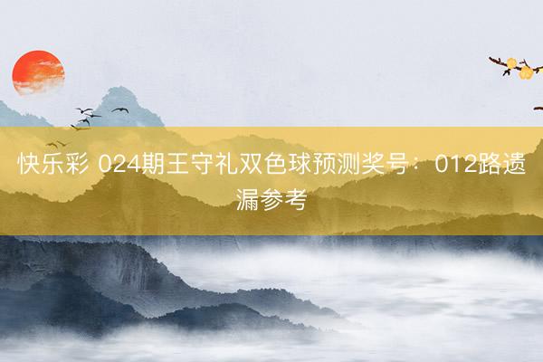 快乐彩 024期王守礼双色球预测奖号：012路遗漏参考