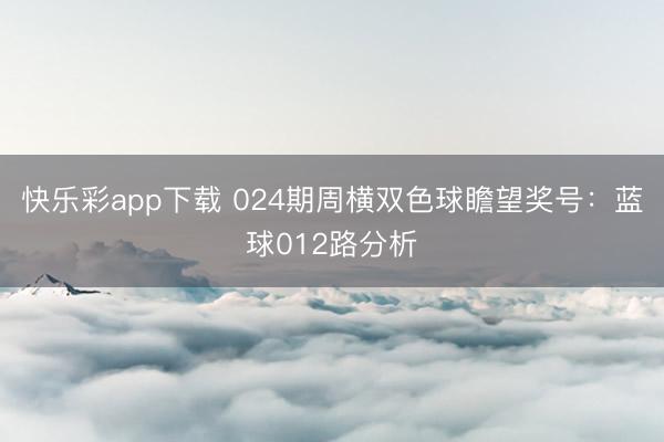 快乐彩app下载 024期周横双色球瞻望奖号：蓝球012路分析