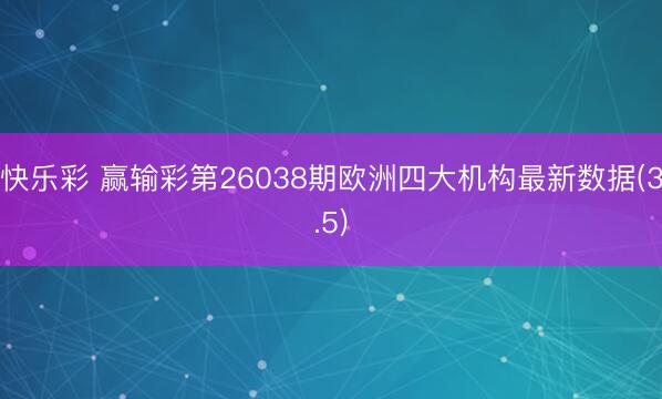 快乐彩 赢输彩第26038期欧洲四大机构最新数据(3.5)