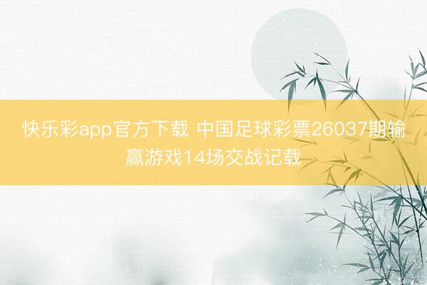 快乐彩app官方下载 中国足球彩票26037期输赢游戏14场交战记载