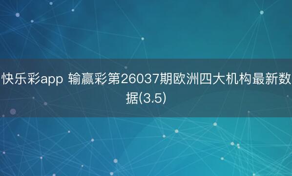 快乐彩app 输赢彩第26037期欧洲四大机构最新数据(3.5)