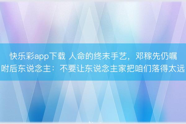 快乐彩app下载 人命的终末手艺，邓稼先仍嘱咐后东说念主：不要让东说念主家把咱们落得太远