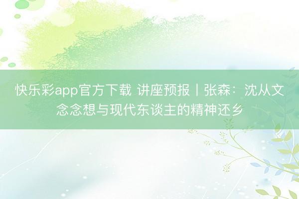 快乐彩app官方下载 讲座预报丨张森：沈从文念念想与现代东谈主的精神还乡