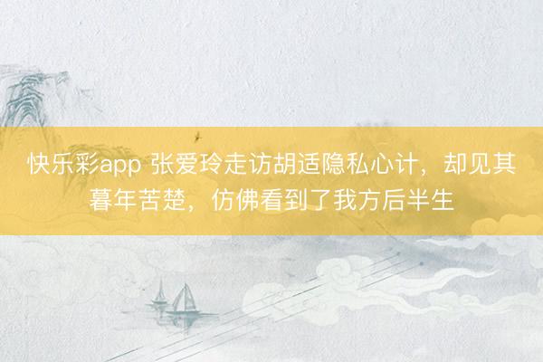快乐彩app 张爱玲走访胡适隐私心计，却见其暮年苦楚，仿佛看到了我方后半生