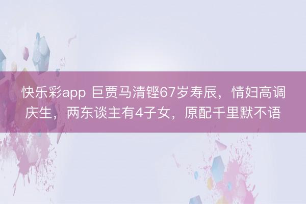 快乐彩app 巨贾马清铿67岁寿辰，情妇高调庆生，两东谈主有4子女，原配千里默不语