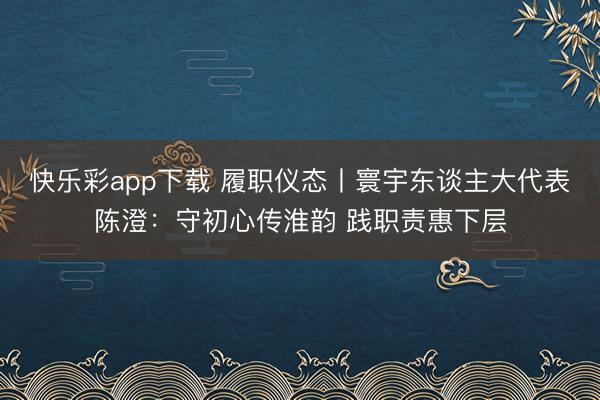 快乐彩app下载 履职仪态丨寰宇东谈主大代表陈澄：守初心传淮韵 践职责惠下层