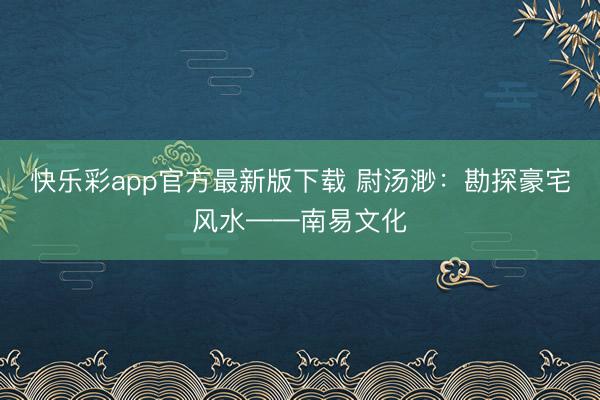 快乐彩app官方最新版下载 尉汤渺：勘探豪宅风水——南易文化