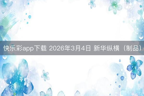 快乐彩app下载 2026年3月4日 新华纵横（制品）