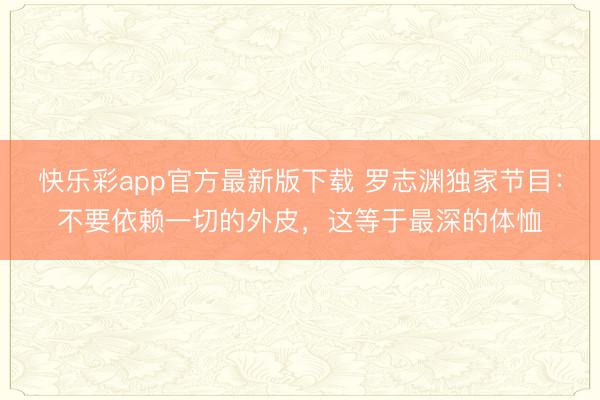 快乐彩app官方最新版下载 罗志渊独家节目：不要依赖一切的外皮，这等于最深的体恤