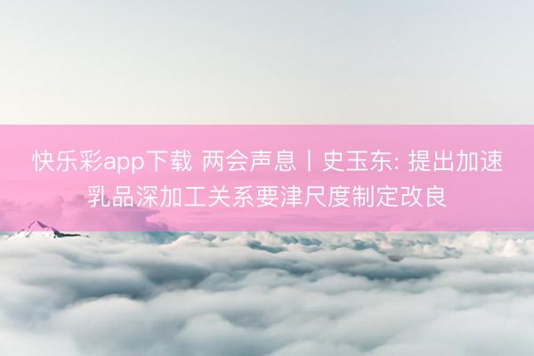 快乐彩app下载 两会声息丨史玉东: 提出加速乳品深加工关系要津尺度制定改良