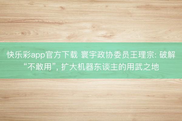 快乐彩app官方下载 寰宇政协委员王理宗: 破解“不敢用”， 扩大机器东谈主的用武之地