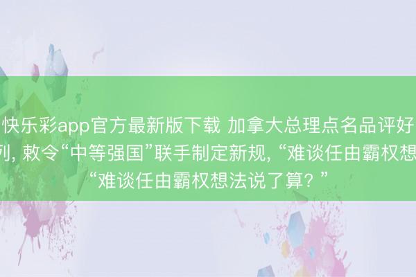 快乐彩app官方最新版下载 加拿大总理点名品评好意思国以色列， 敕令“中等强国”联手制定新规， “难谈任由霸权想法说了算? ”