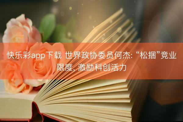 快乐彩app下载 世界政协委员何杰: “松捆”竞业限度， 激励科创活力