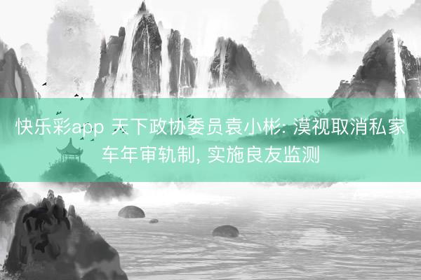 快乐彩app 天下政协委员袁小彬: 漠视取消私家车年审轨制， 实施良友监测