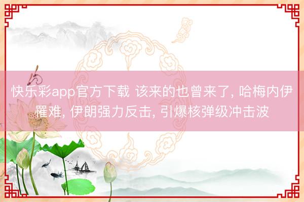 快乐彩app官方下载 该来的也曾来了， 哈梅内伊罹难， 伊朗强力反击， 引爆核弹级冲击波