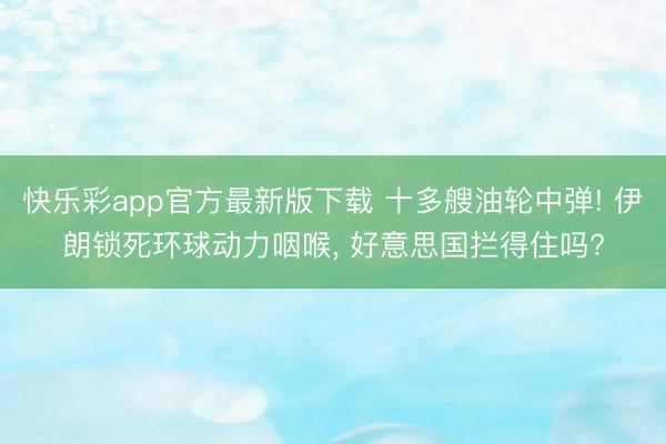 快乐彩app官方最新版下载 十多艘油轮中弹! 伊朗锁死环球动力咽喉， 好意思国拦得住吗?