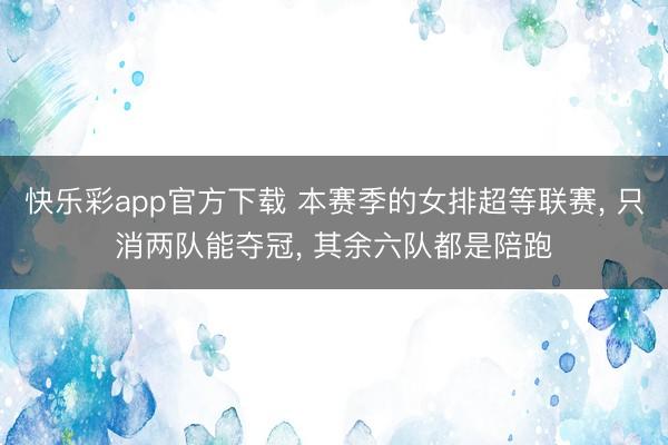 快乐彩app官方下载 本赛季的女排超等联赛， 只消两队能夺冠， 其余六队都是陪跑
