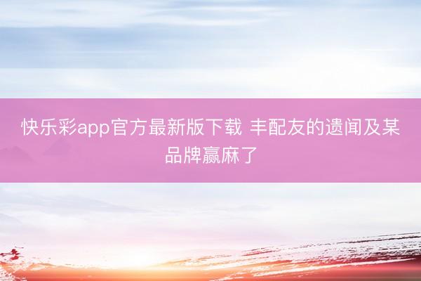 快乐彩app官方最新版下载 丰配友的遗闻及某品牌赢麻了