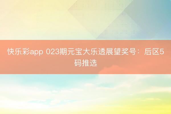 快乐彩app 023期元宝大乐透展望奖号：后区5码推选