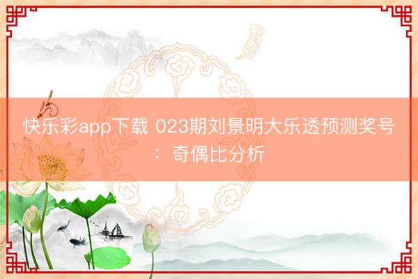 快乐彩app下载 023期刘景明大乐透预测奖号：奇偶比分析