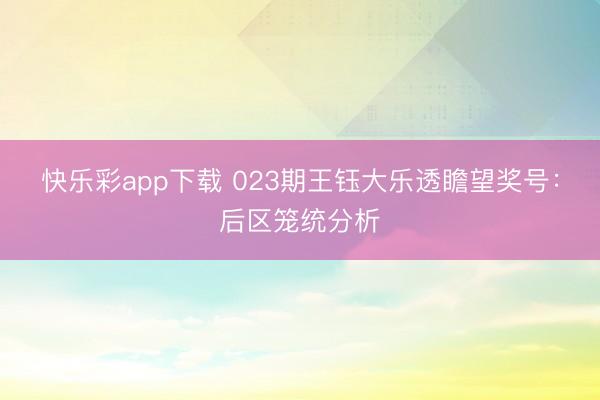 快乐彩app下载 023期王钰大乐透瞻望奖号：后区笼统分析