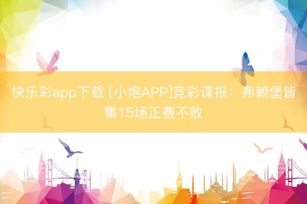 快乐彩app下载 [小炮APP]竞彩谍报：弗赖堡皆集15场正赛不败