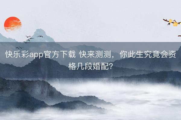 快乐彩app官方下载 快来测测，你此生究竟会资格几段婚配？