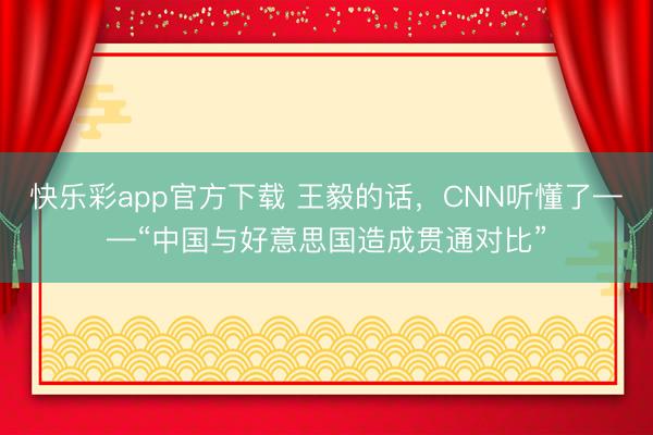 快乐彩app官方下载 王毅的话,CNN听懂了——“中国与好意思国造成贯通对比”