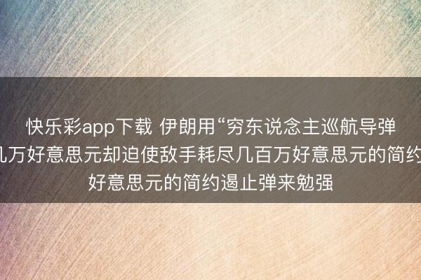 快乐彩app下载 伊朗用“穷东说念主巡航导弹”反击，造价几万好意思元却迫使敌手耗尽几百万好意思元的简约遏止弹来勉强