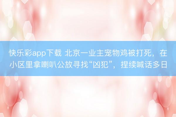 快乐彩app下载 北京一业主宠物鸡被打死，在小区里拿喇叭公放寻找“凶犯”，捏续喊话多日
