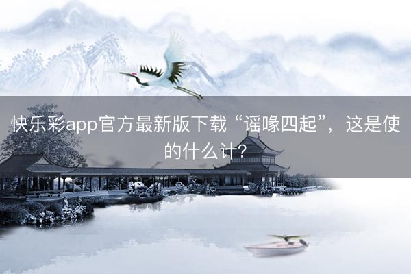 快乐彩app官方最新版下载 “谣喙四起”,这是使的什么计?