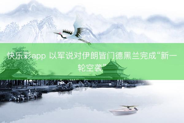 快乐彩app 以军说对伊朗皆门德黑兰完成“新一轮空袭”