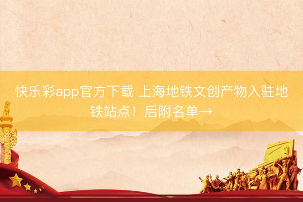 快乐彩app官方下载 上海地铁文创产物入驻地铁站点！后附名单→