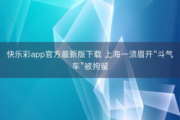 快乐彩app官方最新版下载 上海一须眉开“斗气车”被拘留