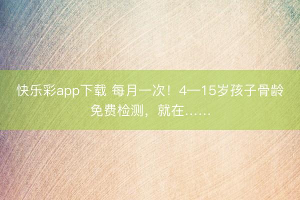 快乐彩app下载 每月一次！4—15岁孩子骨龄免费检测，就在……