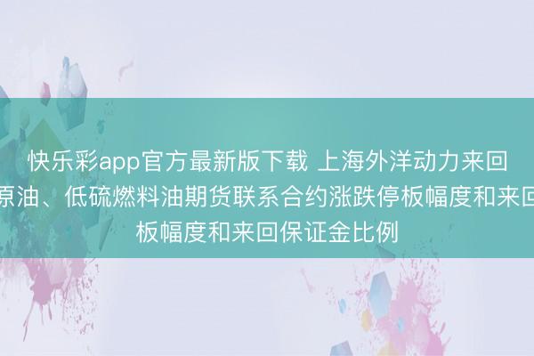 快乐彩app官方最新版下载 上海外洋动力来回中心：调整原油、低硫燃料油期货联系合约涨跌停板幅度和来回保证金比例