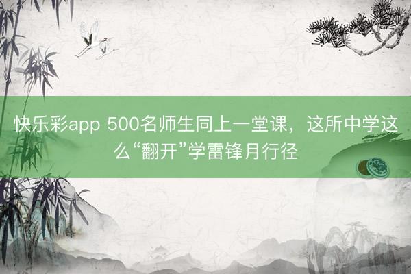 快乐彩app 500名师生同上一堂课，这所中学这么“翻开”学雷锋月行径