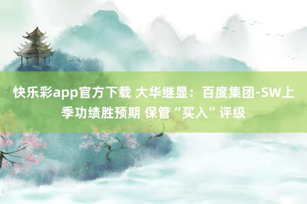 快乐彩app官方下载 大华继显：百度集团-SW上季功绩胜预期 保管“买入”评级
