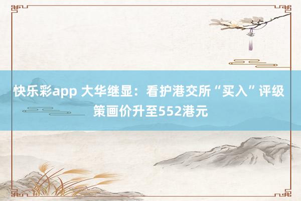 快乐彩app 大华继显：看护港交所“买入”评级 策画价升至552港元