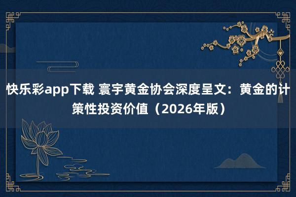 快乐彩app下载 寰宇黄金协会深度呈文:黄金的计策性投资价值(2026年版)