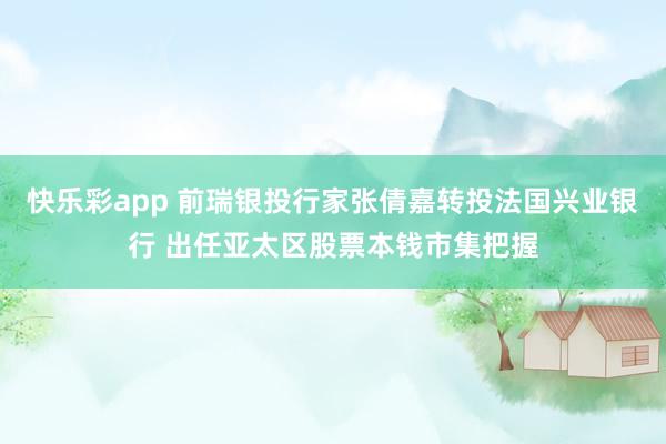快乐彩app 前瑞银投行家张倩嘉转投法国兴业银行 出任亚太区股票本钱市集把握