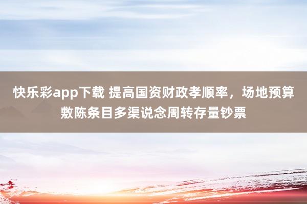 快乐彩app下载 提高国资财政孝顺率，场地预算敷陈条目多渠说念周转存量钞票