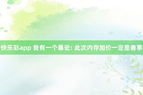 快乐彩app 我有一个暴论: 此次内存加价一定是善事