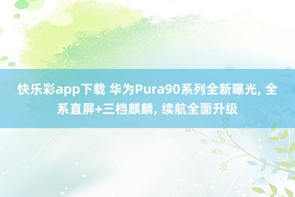 快乐彩app下载 华为Pura90系列全新曝光， 全系直屏+三档麒麟， 续航全面升级