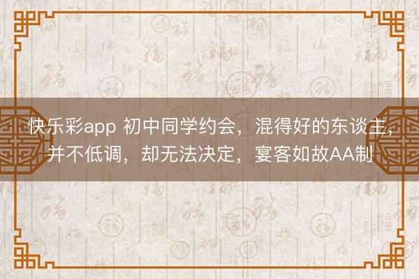 快乐彩app 初中同学约会，混得好的东谈主，并不低调，却无法决定，宴客如故AA制