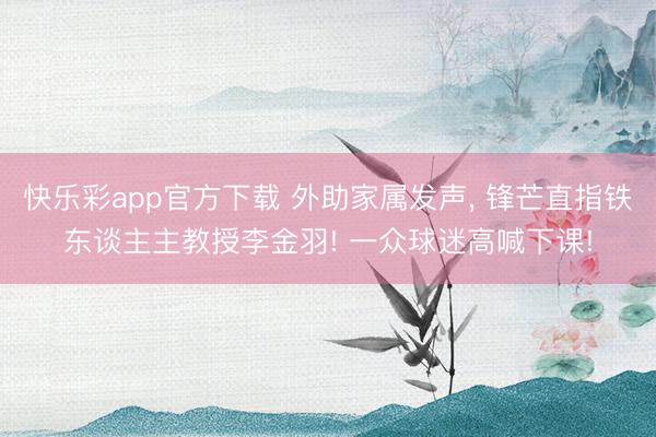 快乐彩app官方下载 外助家属发声， 锋芒直指铁东谈主主教授李金羽! 一众球迷高喊下课!