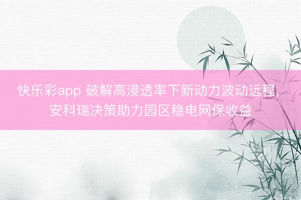 快乐彩app 破解高浸透率下新动力波动远程， 安科瑞决策助力园区稳电网保收益