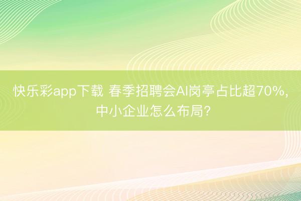 快乐彩app下载 春季招聘会AI岗亭占比超70%， 中小企业怎么布局?